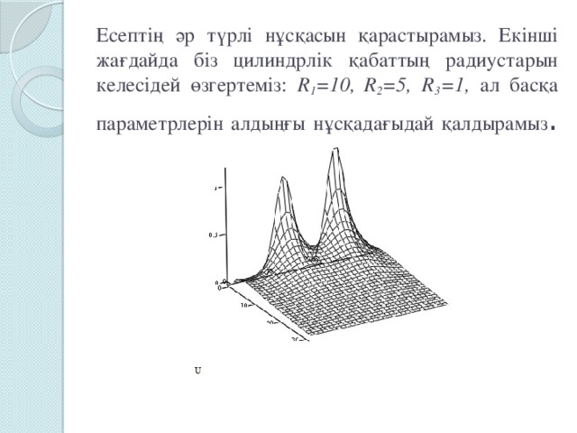 Есептің әр түрлі нұсқасын қарастырамыз. Екінші жағдайда біз цилиндрлік қабаттың радиустарын келесідей өзгертеміз: R 1 =10,  R 2 =5, R 3 =1, ал басқа параметрлерін алдыңғы нұсқадағыдай қалдырамыз .