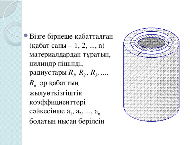 Бізге бірнеше қабатталған (қабат саны – 1, 2, ..., n) материалдардан тұратын, цилиндр пішінді,  радиустары R 1 , R 2 , R 3 , ..., R n әр қабаттың жылуөткізгіштік коэффициенттері сәйкесінше а 1 , а 2 , ..., а n болатын нысан берілсін