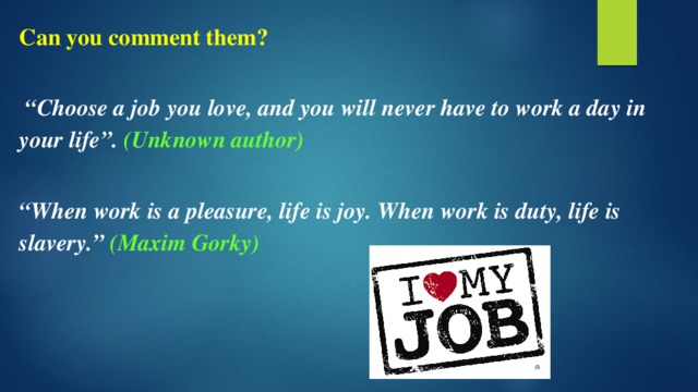 Can you comment them? “ Choose a job you love, and you will never have to work a day in your life”. (Unknown author)  “ When work is a pleasure, life is joy. When work is duty, life is slavery.” (Maxim Gorky)