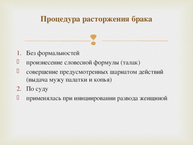 Процедура расторжения брака   Без формальностей произнесение словесной формулы (талак) совершение предусмотренных шариатом действий (выдача мужу палатки и копья) По суду применялась при инициировании развода женщиной