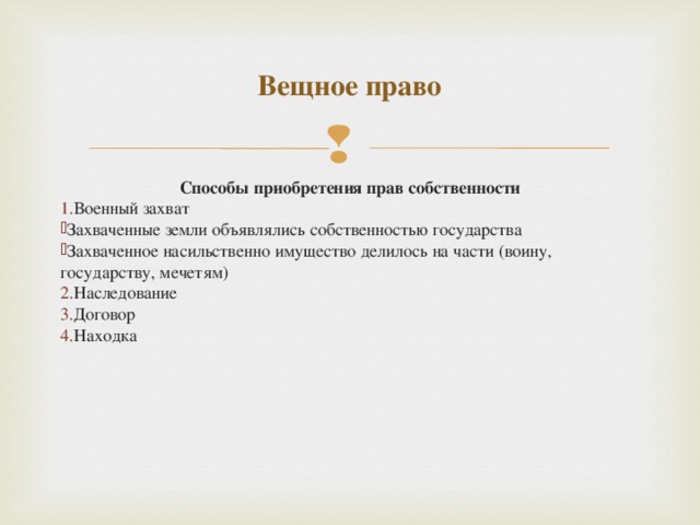 Вещное право Способы приобретения прав собственности Военный захват Захваченные земли объявлялись собственностью государства Захваченное насильственно имущество делилось на части (воину, государству, мечетям) Наследование Договор Находка