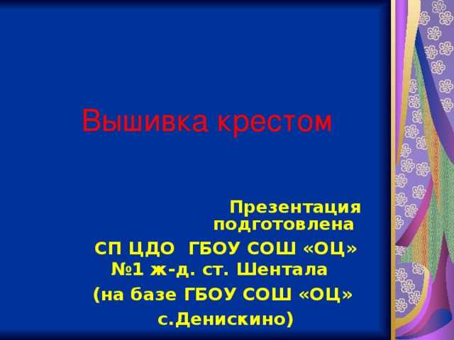 Вышивка крестом Презентация подготовлена СП ЦДО ГБОУ СОШ «ОЦ» №1 ж-д. ст. Шентала (на базе ГБОУ СОШ «ОЦ» с.Денискино)