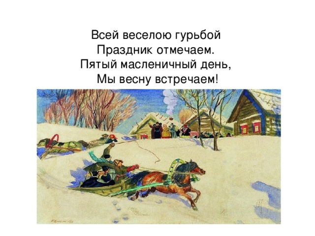 Всей веселою гурьбой Праздник отмечаем. Пятый масленичный день, Мы весну встречаем!