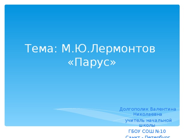 Тема: М.Ю.Лермонтов  «Парус» Долгополик Валентина Николаевна  учитель начальной школы ГБОУ СОШ №10 Санкт - Петербург