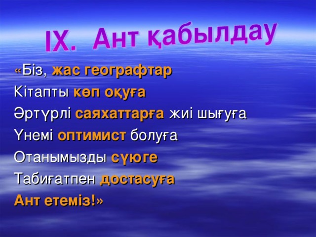 « Біз, жас географтар  Кітапты көп оқуға Әртүрлі саяхаттарға жиі шығуға Үнемі оптимист болуға Отанымызды сүюге Табиғатпен достасуға Ант етеміз!»