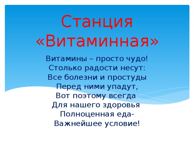 Станция «Витаминная» Витамины – просто чудо!  Столько радости несут:  Все болезни и простуды  Перед ними упадут,  Вот поэтому всегда  Для нашего здоровья  Полноценная еда-  Важнейшее условие!