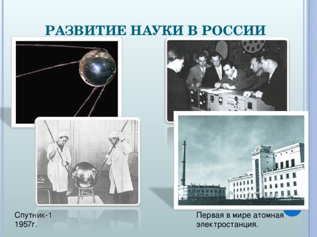 РАЗВИТИЕ НАУКИ В РОССИИ Спутник-1  1957г. Первая в мире атомная электростанция.