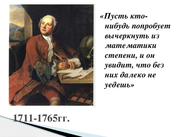 «Пусть кто-нибудь попробует вычеркнуть из математики степени, и он увидит, что без них далеко не уедешь» 1711-1765гг.