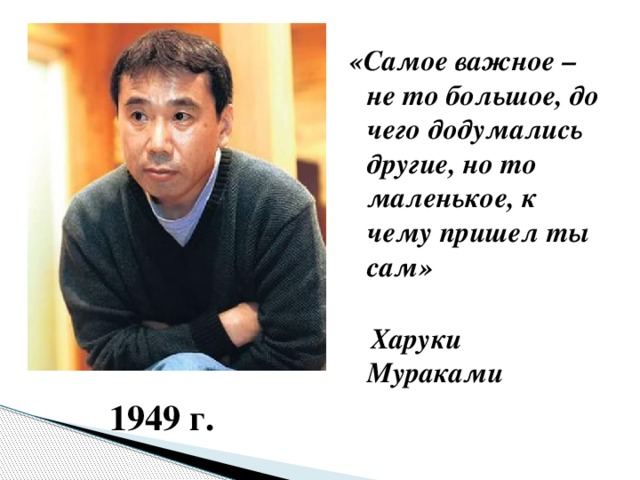 «Самое важное – не то большое, до чего додумались другие, но то маленькое, к чему пришел ты сам»    Харуки Мураками 1949 г.