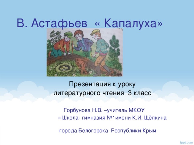 В. Астафьев « Капалуха»        Презентация к уроку  литературного чтения 3 класс  Горбунова Н.В. –учитель МКОУ  « Школа- гимназия №1имени К.И. Щёлкина  города Белогорска Республики Крым