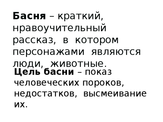 Басня – краткий, нравоучительный рассказ, в котором персонажами являются люди, животные. Цель басни – показ человеческих пороков, недостатков, высмеивание их.