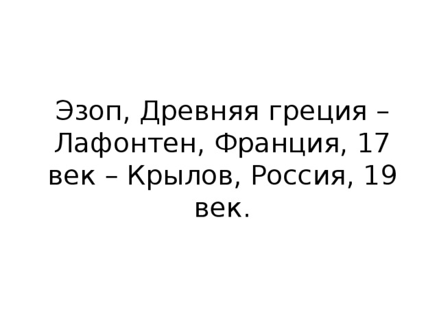 Эзоп, Древняя греция – Лафонтен, Франция, 17 век – Крылов, Россия, 19 век.