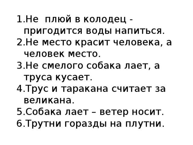 Не плюй в колодец - пригодится воды напиться. Не место красит человека, а человек место. Не смелого собака лает, а труса кусает. Трус и таракана считает за великана. Собака лает – ветер носит. Трутни горазды на плутни.