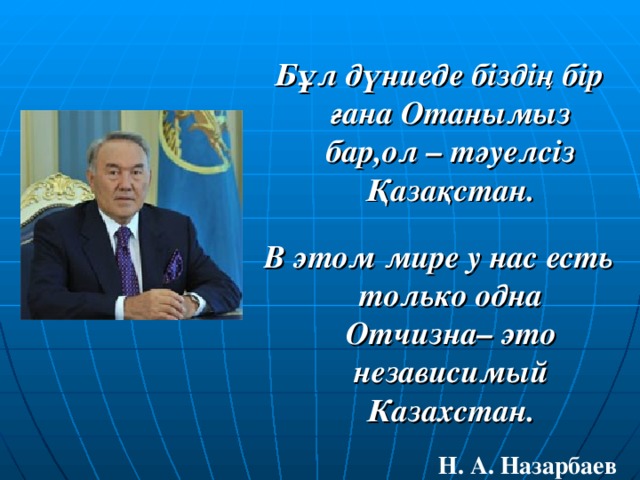 Бұл дүниеде біздің бір ғана Отанымыз бар,ол – тәуелсіз Қазақстан.  В этом мире у нас есть только одна Отчизна– это независимый Казахстан.  Н. А. Назарбаев