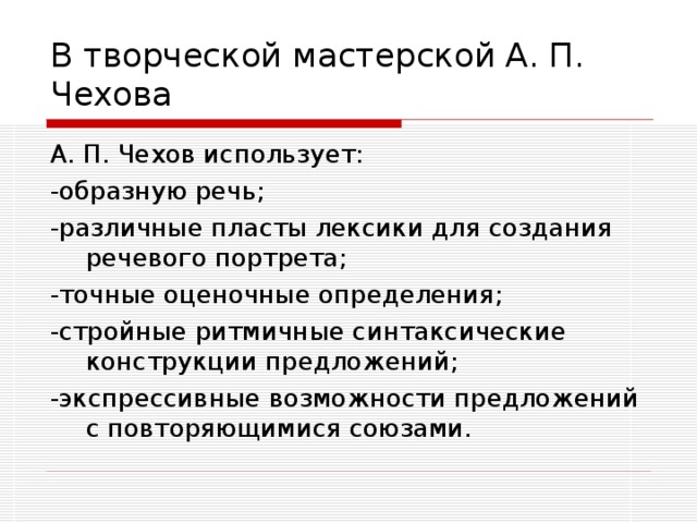 В творческой мастерской А. П. Чехова А. П. Чехов использует: -образную речь; -различные пласты лексики для создания речевого портрета; -точные оценочные определения; -стройные ритмичные синтаксические конструкции предложений; -экспрессивные возможности предложений с повторяющимися союзами.