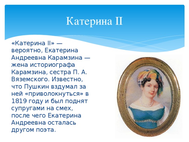 Катерина II «Катерина II» — вероятно, Екатерина Андреевна Карамзина — жена историографа Карамзина, сестра П. А. Вяземского. Известно, что Пушкин вздумал за ней «приволокнуться» в 1819 году и был поднят супругами на смех, после чего Екатерина Андреевна осталась другом поэта.