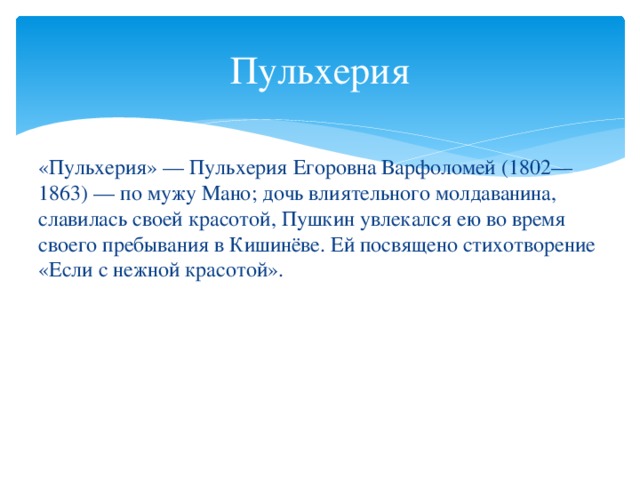 Пульхерия «Пульхерия» — Пульхерия Егоровна Варфоломей (1802—1863) — по мужу Мано; дочь влиятельного молдаванина, славилась своей красотой, Пушкин увлекался ею во время своего пребывания в Кишинёве. Ей посвящено стихотворение «Если с нежной красотой».