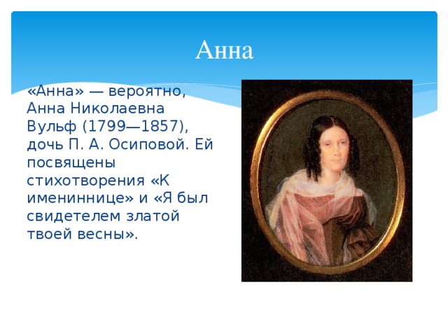 Анна «Анна» — вероятно, Анна Николаевна Вульф (1799—1857), дочь П. А. Осиповой. Ей посвящены стихотворения «К имениннице» и «Я был свидетелем златой твоей весны».