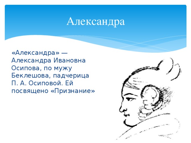 Александра «Александра» — Александра Ивановна Осипова, по мужу Беклешова, падчерица П. А. Осиповой. Ей посвящено «Признание»