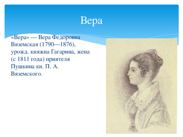 Вера «Вера» — Вера Федоровна Вяземская (1790—1876), урожд. княжна Гагарина, жена (с 1811 года) приятеля Пушкина кн. П. А. Вяземского.