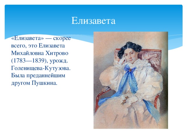 Елизавета «Елизавета» — скорее всего, это Елизавета Михайловна Хитрово (1783—1839), урожд. Голенищева-Кутузова. Была преданнейшим другом Пушкина.