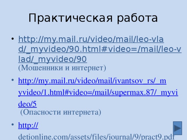 Практическая работа http://my.mail.ru/video/mail/leo-vlad/_myvideo/90.html#video=/mail/leo-vlad/_myvideo/90 (Мошенники и интернет) http://my.mail.ru/video/mail/ivantsov_rs/_myvideo/1.html#video=/mail/supermax.87/_myvideo/5 (Опасности интернета) http:// detionline.com/assets/files/journal/9/pract9.pdf (Интернет-безопасность в Стихах и прозе) 6