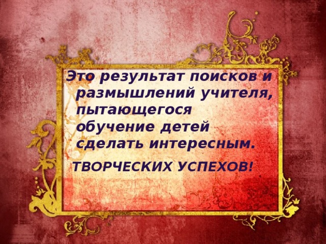 Это результат поисков и размышлений учителя, пытающегося обучение детей сделать интересным.  ТВОРЧЕСКИХ УСПЕХОВ!