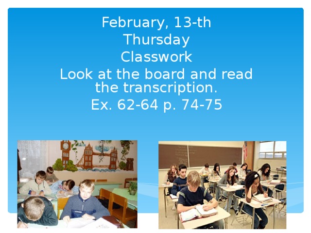 February, 13-th Thursday Classwork Look at the board and read the transcription. Ex. 62-64 p. 74-75