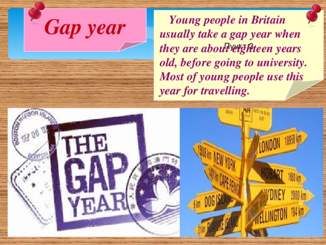 Gap year Пункт 3  Young people in Britain usually take a gap year when they are about eighteen years old, before going to university. Most of young people use this year for travelling.