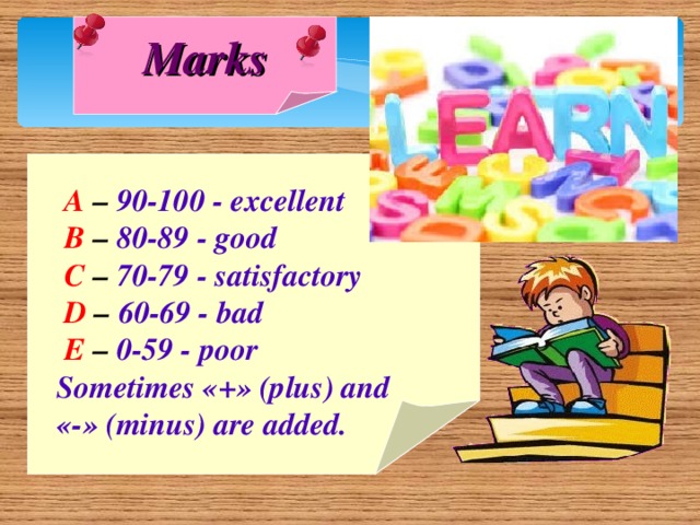 Marks  A – 90-100 - excellent  B – 80-89 - good  C – 70-79 - satisfactory   D – 60-69 - bad  E – 0-59 - poor Sometimes «+» (plus) and «-» (minus) are added.