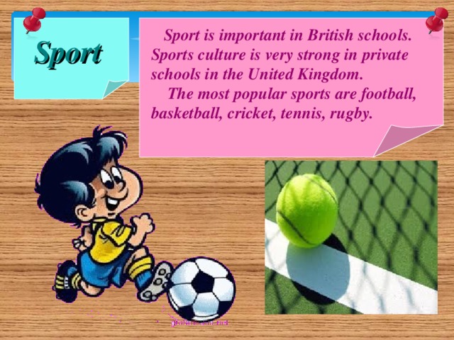 Sport  Sport is important in British schools. Sports culture is very strong in private schools in the United Kingdom.  The most popular sports are football, basketball, cricket, tennis, rugby.