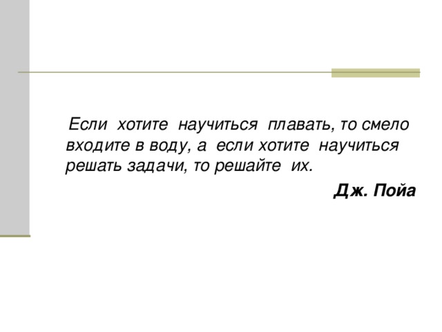 Если хотите научиться плавать, то смело входите в воду, а если хотите научиться решать задачи, то решайте их. Дж. Пойа