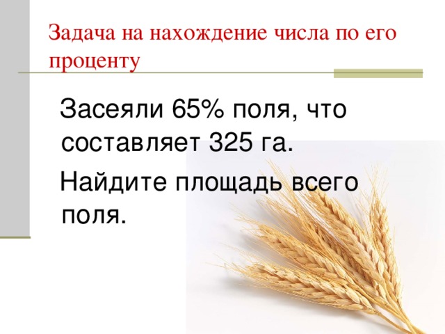 Задача на нахождение числа по его проценту  Засеяли 65% поля, что составляет 325 га.  Найдите площадь всего поля.