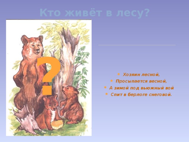 Кто живёт в лесу?   Хозяин лесной, Просыпается весной, А зимой под вьюжный вой Спит в берлоге снеговой. ?