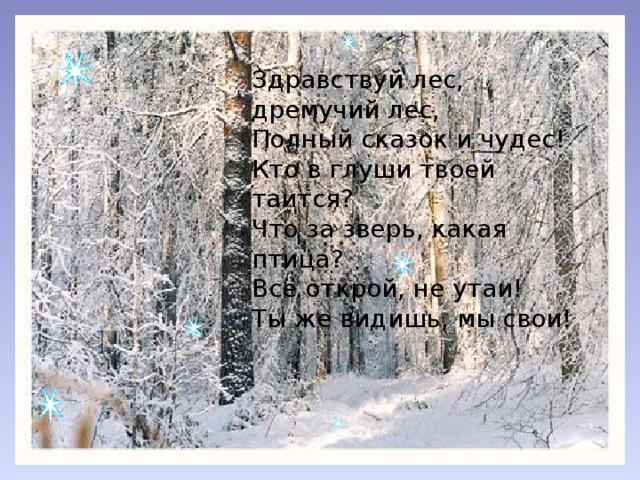 Здравствуй лес, дремучий лес, Полный сказок и чудес! Кто в глуши твоей таится? Что за зверь, какая птица? Всё открой, не утаи! Ты же видишь, мы свои!