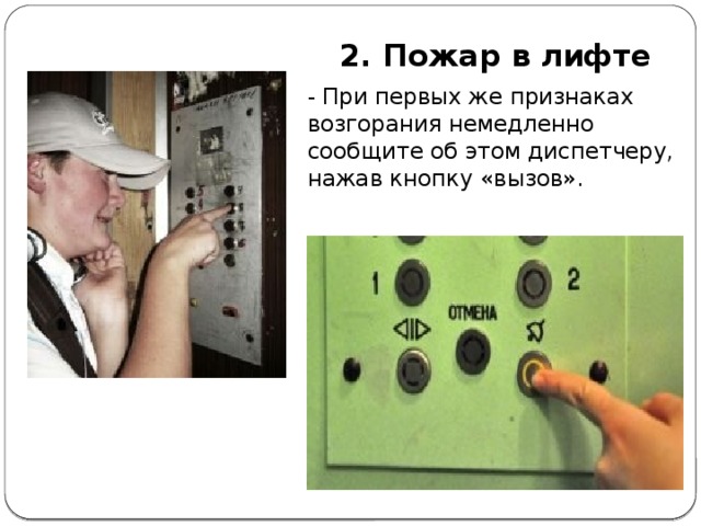 2. Пожар в лифте  - При первых же признаках возгорания немедленно сообщите об этом диспетчеру, нажав кнопку «вызов».