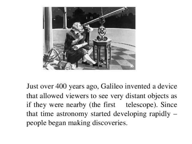 Just over 400 years ago, Galileo invented a device that allowed viewers to see very distant objects as if they were nearby (the first telescope). Since that time astronomy started developing rapidly – people began making discoveries.