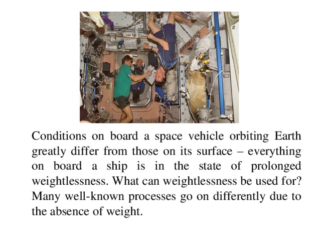 Conditions on board a space vehicle orbiting Earth greatly differ from those on its surface – everything on board a ship is in the state of prolonged weightlessness. What can weightlessness be used for? Many well-known processes go on differently due to the absence of weight.
