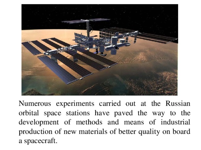 Numerous experiments carried out at the Russian orbital space stations have paved the way to the development of methods and means of industrial production of new materials of better quality on board a spacecraft.