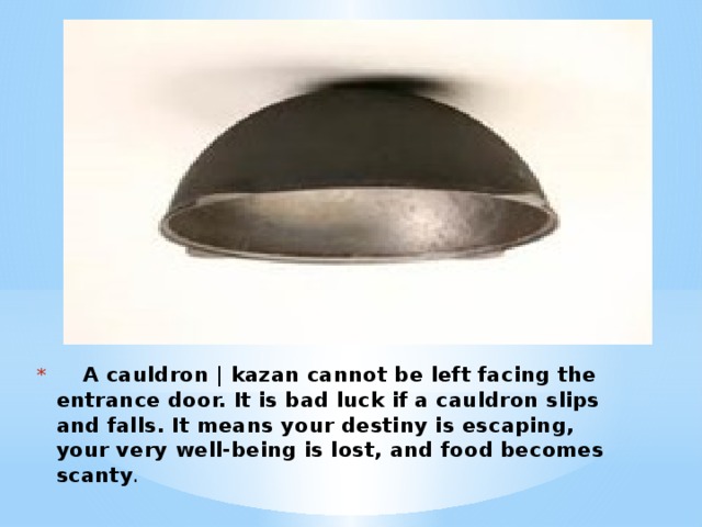 A cauldron | kazan cannot be left facing the entrance door. It is bad luck if a cauldron slips and falls. It means your destiny is escaping, your very well-being is lost, and food becomes scanty .