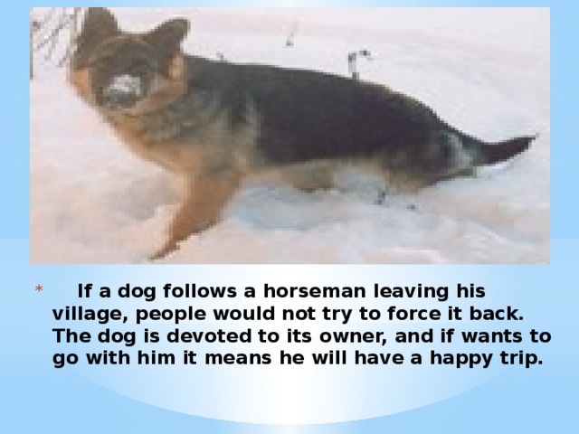 If a dog follows a horseman leaving his village, people would not try to force it back. The dog is devoted to its owner, and if wants to go with him it means he will have a happy trip.