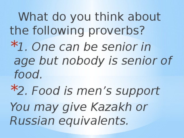 What do you think about the following proverbs? 1. One can be senior in age but nobody is senior of food. 2. Food is men’s support You may give Kazakh or Russian equivalents.
