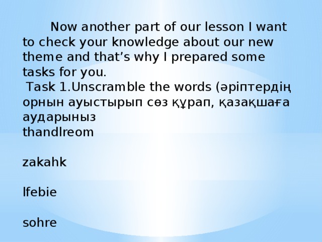 Now another part of our lesson I want to check your knowledge about our new theme and that’s why I prepared some tasks for you.  Task 1.Unscramble the words (әріптердің орнын ауыстырып сөз құрап, қазақшаға аударыныз  thandlreom zakahk lfebie sohre zakna tsafbekra tals
