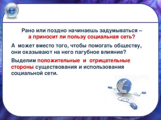 Рано или поздно начинаешь задумываться –  а приносит ли пользу социальная сеть?  А  может вместо того, чтобы помогать обществу, они оказывают на него пагубное влияние?  Выделим положительные и отрицательные стороны существования и использования социальной сети.