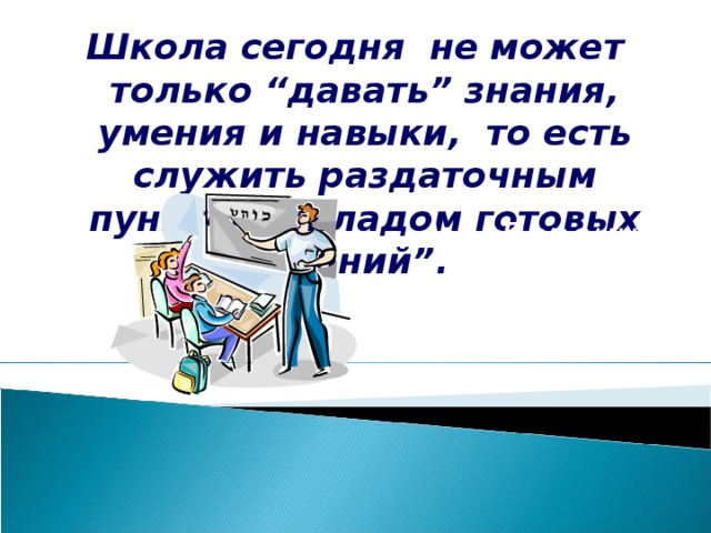 Школа сегодня не может только “давать” знания, умения и навыки, то есть служить раздаточным пунктом, складом готовых знаний”. А.Б. Воронцов