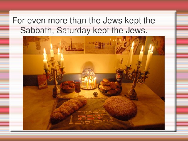 For even more than the Jews kept the Sabbath, Saturday kept the Jews.