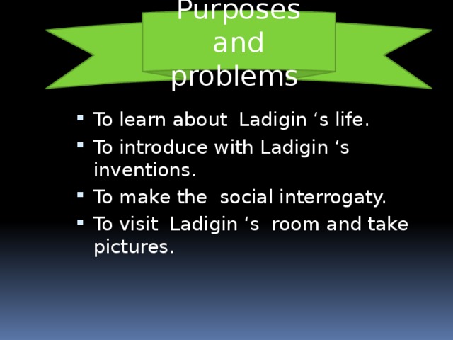 Purposes and problems To learn about Ladigin ‘s life. To introduce with Ladigin ‘s inventions. To make the social interrogaty. To visit Ladigin ‘s room and take pictures.