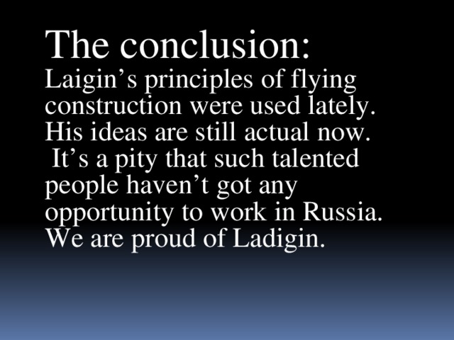 The conclusion:  Laigin’s principles of flying construction were used lately. His ideas are still actual now.  It’s a pity that such talented people haven’t got any opportunity to work in Russia. We are proud of Ladigin.