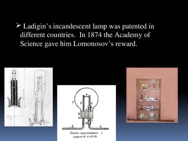 Ladigin’s incandescent lamp was patented in different countries. In 1874 the Academy of Science gave him Lomonosov’s reward.  Ladigin’s incandescent lamp was patented in different countries. In 1874 the Academy of Science gave him Lomonosov’s reward.