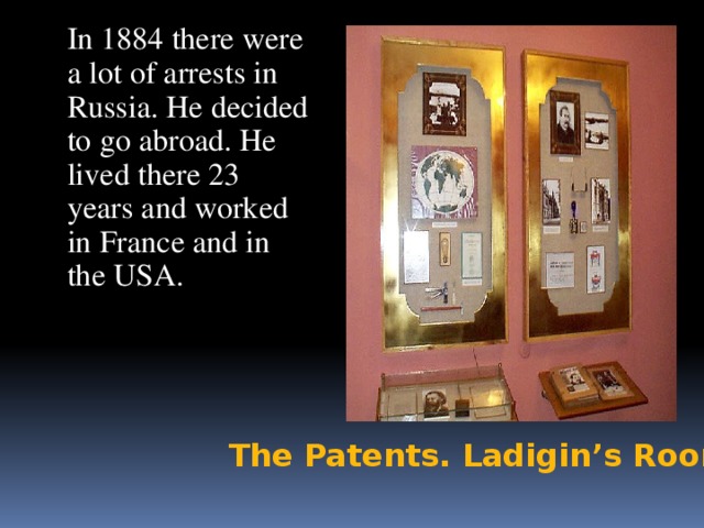 In 1884 there were a lot of arrests in Russia. He decided to go abroad. He lived there 23 years and worked in France and in the USA. The Patents. Ladigin’s Room.